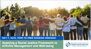 This webinar includes an engaging discussion on health equity and the NACDD Social Justice Framework, and how state arthritis programs can use the Framework to help advance their efforts. Topics include an overview of the development of the Framework, an opportunity to engage in peer-to-peer learning and sharing, and networking with colleagues to advance arthritis efforts.